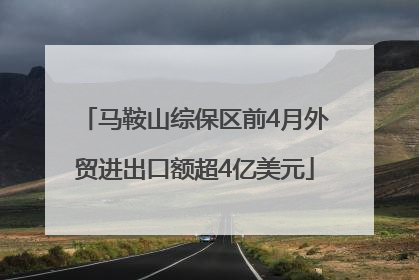 马鞍山综保区前4月外贸进出口额超4亿美元