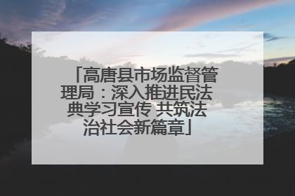 高唐县市场监督管理局：深入推进民法典学习宣传 共筑法治社会新篇章