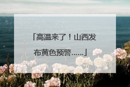 高温来了！山西发布黄色预警……