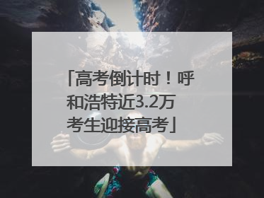 高考倒计时！呼和浩特近3.2万考生迎接高考