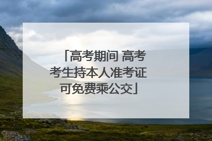 高考期间 高考考生持本人准考证可免费乘公交