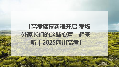 高考落幕新程开启 考场外家长们的这些心声一起来听｜2025四川高考