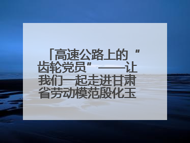 高速公路上的“齿轮党员”——让我们一起走进甘肃省劳动模范殷化玉的故事