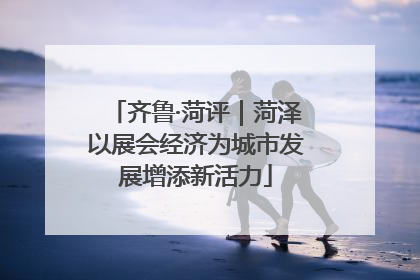 齐鲁·菏评｜菏泽以展会经济为城市发展增添新活力