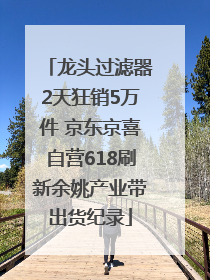 龙头过滤器2天狂销5万件 京东京喜自营618刷新余姚产业带出货纪录