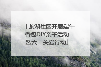 龙湖社区开展端午香包DIY亲子活动暨六一关爱行动