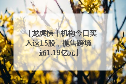 龙虎榜丨机构今日买入这15股，抛售跨境通1.19亿元