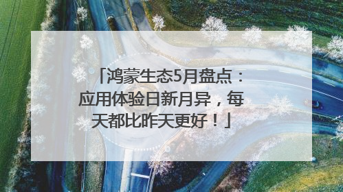 鸿蒙生态5月盘点：应用体验日新月异，每天都比昨天更好！