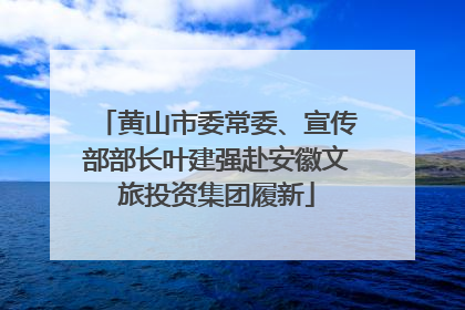黄山市委常委、宣传部部长叶建强赴安徽文旅投资集团履新