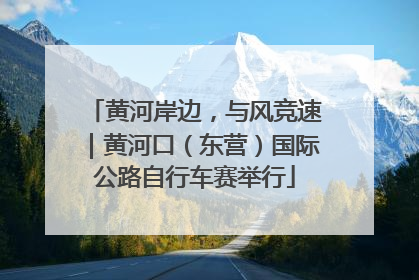 黄河岸边，与风竞速｜黄河口（东营）国际公路自行车赛举行