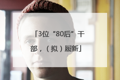 3位“80后”干部，（拟）履新