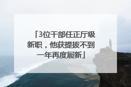 3位干部任正厅级新职，他获提拔不到一年再度履新