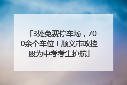 3处免费停车场，700余个车位！顺义市政控股为中考考生护航