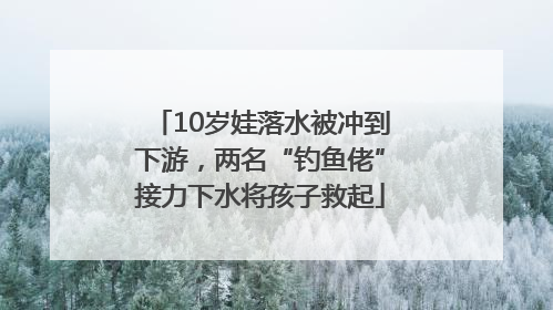 10岁娃落水被冲到下游，两名“钓鱼佬”接力下水将孩子救起