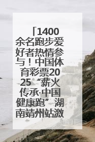 1400余名跑步爱好者热情参与！中国体育彩票2025“薪火传承·中国健康跑”湖南靖州站激情开赛