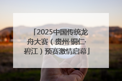 2025中国传统龙舟大赛（贵州·铜仁·碧江）预赛激情启幕