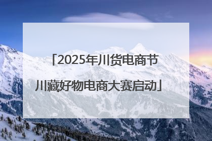 2025年川货电商节川藏好物电商大赛启动