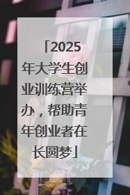 2025年大学生创业训练营举办，帮助青年创业者在长圆梦