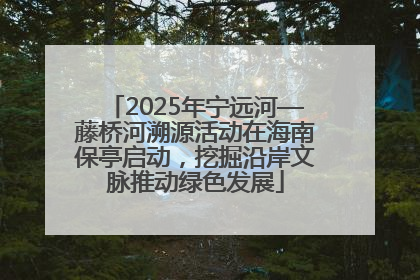 2025年宁远河—藤桥河溯源活动在海南保亭启动，挖掘沿岸文脉推动绿色发展