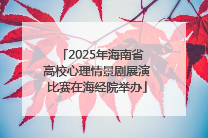 2025年海南省高校心理情景剧展演比赛在海经院举办