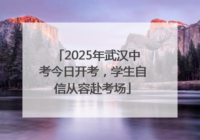 2025年武汉中考今日开考，学生自信从容赴考场