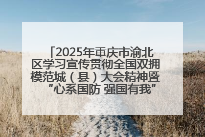 2025年重庆市渝北区学习宣传贯彻全国双拥模范城（县）大会精神暨“心系国防 强国有我”国防教育活动