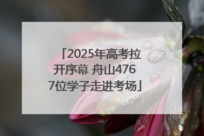 2025年高考拉开序幕 舟山4767位学子走进考场