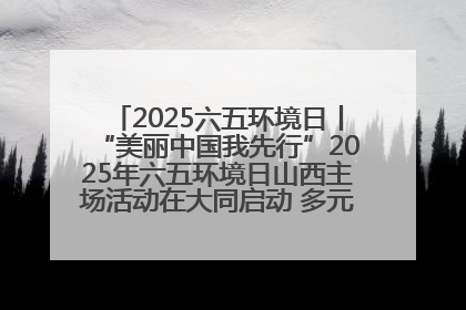 2025六五环境日丨“美丽中国我先行”2025年六五环境日山西主场活动在大同启动 多元形式绘就生态画卷