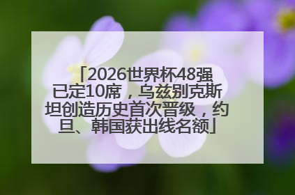 2026世界杯48强已定10席，乌兹别克斯坦创造历史首次晋级，约旦、韩国获出线名额