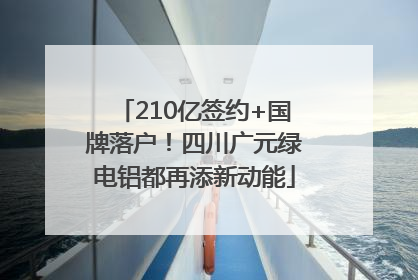 210亿签约+国牌落户！四川广元绿电铝都再添新动能