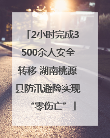 2小时完成3500余人安全转移 湖南桃源县防汛避险实现“零伤亡”