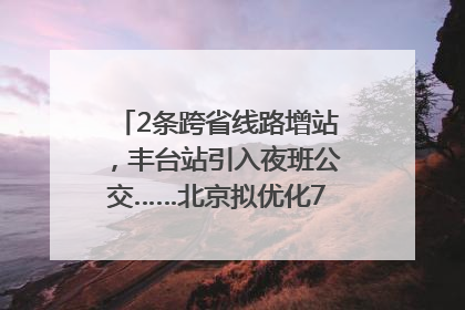 2条跨省线路增站，丰台站引入夜班公交……北京拟优化7条公交线！