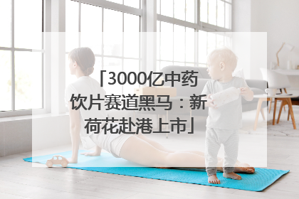 3000亿中药饮片赛道黑马：新荷花赴港上市