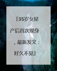 35岁女星产后首次现身，最新发文：好久不见
