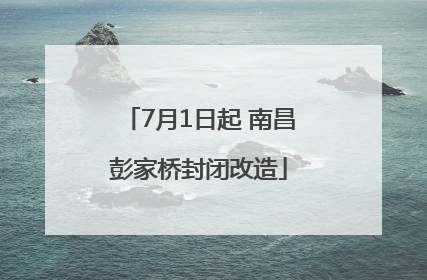 7月1日起 南昌彭家桥封闭改造