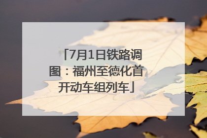 7月1日铁路调图：福州至德化首开动车组列车