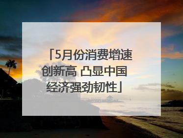 5月份消费增速创新高 凸显中国经济强劲韧性