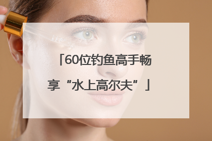 60位钓鱼高手畅享“水上高尔夫”