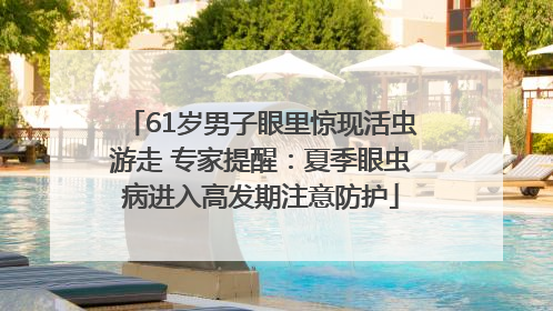 61岁男子眼里惊现活虫游走 专家提醒：夏季眼虫病进入高发期注意防护