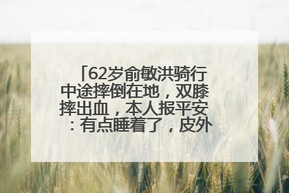 62岁俞敏洪骑行中途摔倒在地，双膝摔出血，本人报平安：有点睡着了，皮外伤，不用担心
