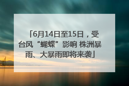 6月14日至15日，受台风“蝴蝶”影响 株洲暴雨、大暴雨即将来袭