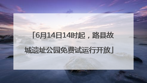 6月14日14时起，路县故城遗址公园免费试运行开放