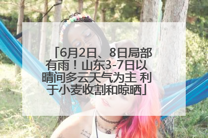 6月2日、8日局部有雨！山东3-7日以晴间多云天气为主 利于小麦收割和晾晒