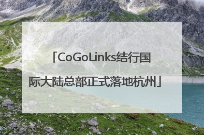 CoGoLinks结行国际大陆总部正式落地杭州