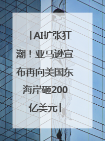 AI扩张狂潮！亚马逊宣布再向美国东海岸砸200亿美元
