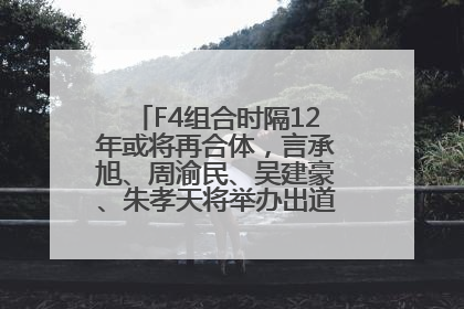 F4组合时隔12年或将再合体，言承旭、周渝民、吴建豪、朱孝天将举办出道25周年演唱会