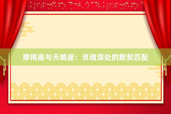 摩羯座与天蝎座：灵魂深处的默契匹配