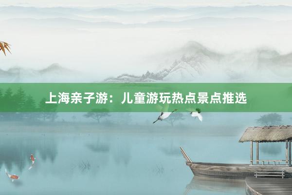 上海亲子游：儿童游玩热点景点推选