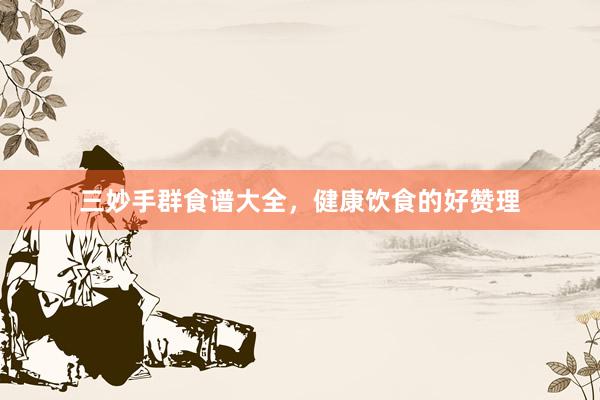 三妙手群食谱大全，健康饮食的好赞理